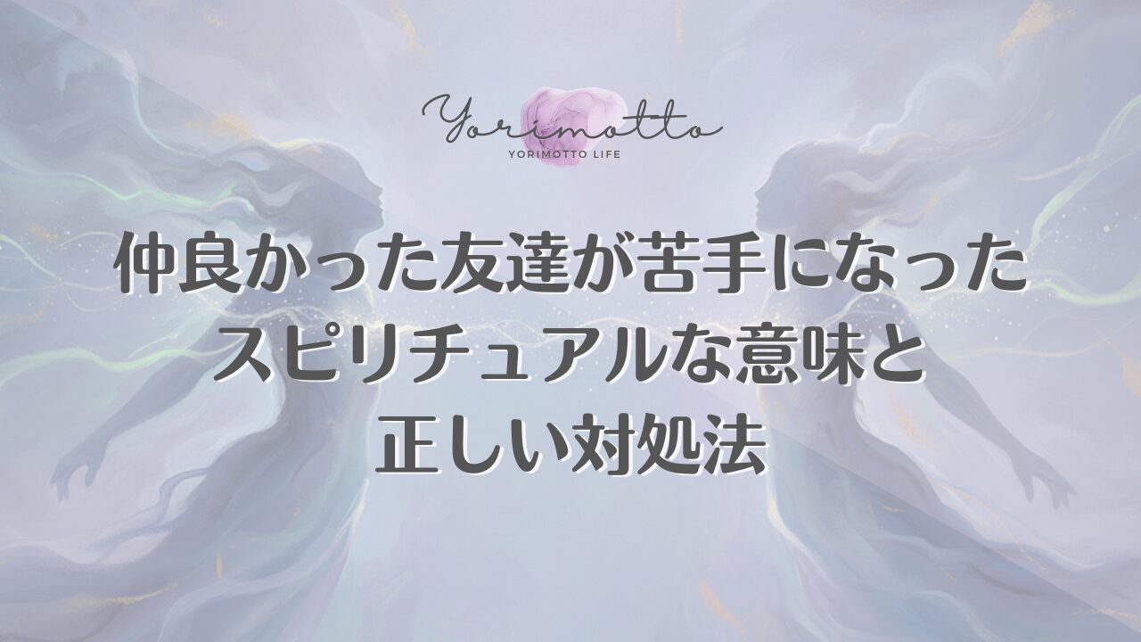 仲良かった友達が苦手になったスピリチュアルな意味と正しい対処法